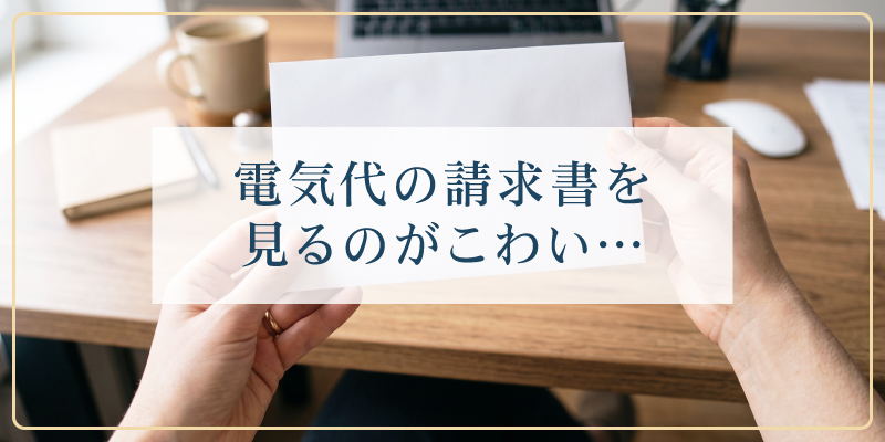 電気代の請求書を見るのがこわい